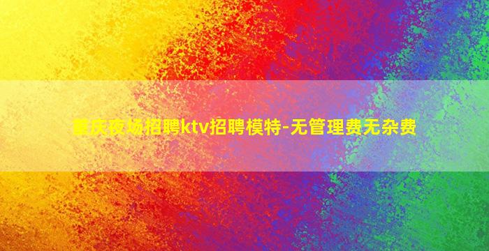 重庆夜场招聘ktv招聘模特-无管理费无杂费