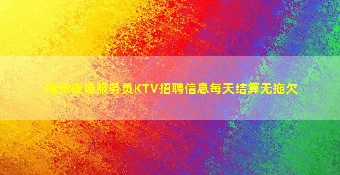 随州夜场服务员KTV招聘信息每天结算无拖欠
